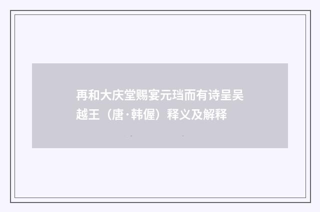 再和大庆堂赐宴元珰而有诗呈吴越王（唐·韩偓）释义及解释