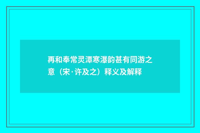 再和奉常灵潭寒瀑韵甚有同游之意（宋·许及之）释义及解释