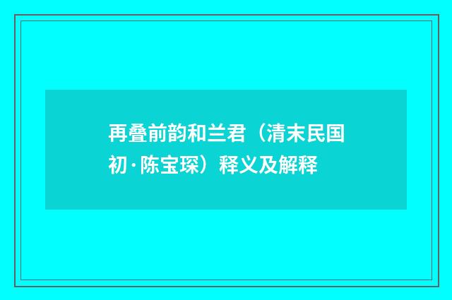 再叠前韵和兰君（清末民国初·陈宝琛）释义及解释