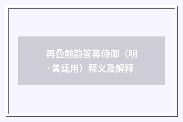 再叠前韵答蒋侍御（明·黄廷用）释义及解释