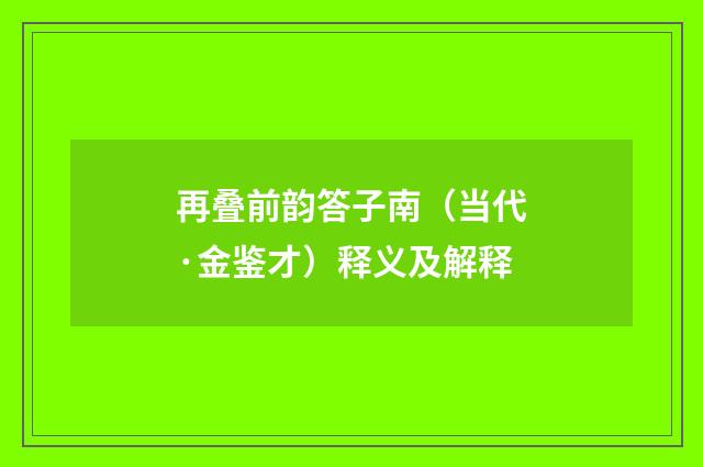 再叠前韵答子南（当代·金鉴才）释义及解释