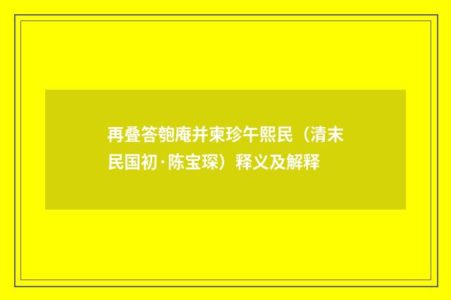 再叠答匏庵并柬珍午熙民（清末民国初·陈宝琛）释义及解释