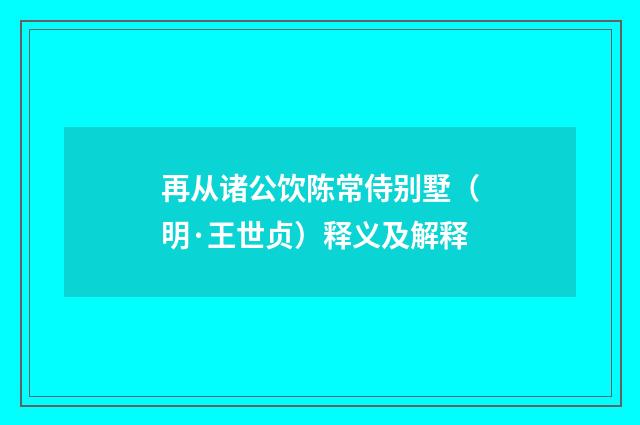 再从诸公饮陈常侍别墅（明·王世贞）释义及解释