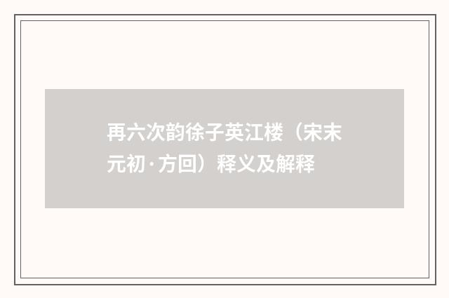 再六次韵徐子英江楼（宋末元初·方回）释义及解释