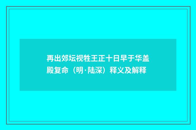 再出郊坛视牲王正十日早于华盖殿复命（明·陆深）释义及解释
