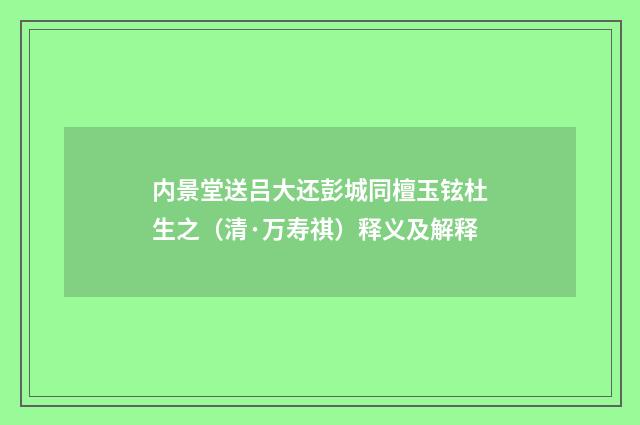 内景堂送吕大还彭城同檀玉铉杜生之（清·万寿祺）释义及解释
