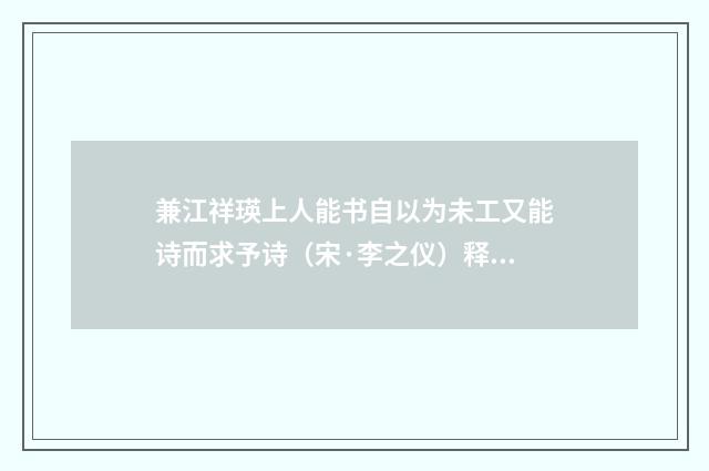 兼江祥瑛上人能书自以为未工又能诗而求予诗（宋·李之仪）释义及解释