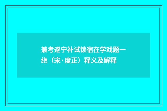 兼考遂宁补试锁宿在学戏题一绝（宋·度正）释义及解释