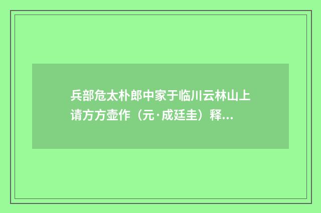 兵部危太朴郎中家于临川云林山上请方方壶作（元·成廷圭）释义及解释