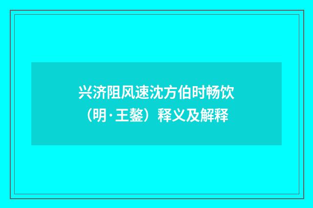兴济阻风速沈方伯时畅饮（明·王鏊）释义及解释