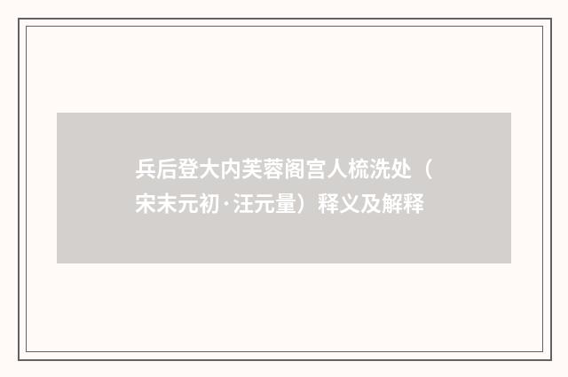 兵后登大内芙蓉阁宫人梳洗处（宋末元初·汪元量）释义及解释