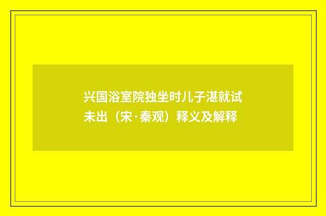 兴国浴室院独坐时儿子湛就试未出（宋·秦观）释义及解释