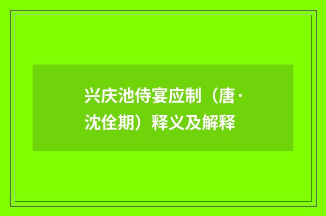 兴庆池侍宴应制（唐·沈佺期）释义及解释
