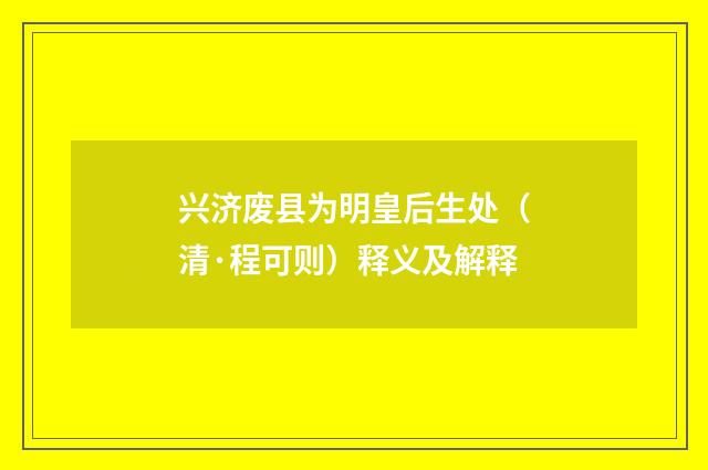 兴济废县为明皇后生处（清·程可则）释义及解释