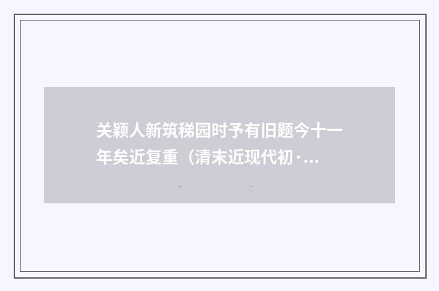 关颖人新筑稊园时予有旧题今十一年矣近复重（清末近现代初·黄节）释义及解释