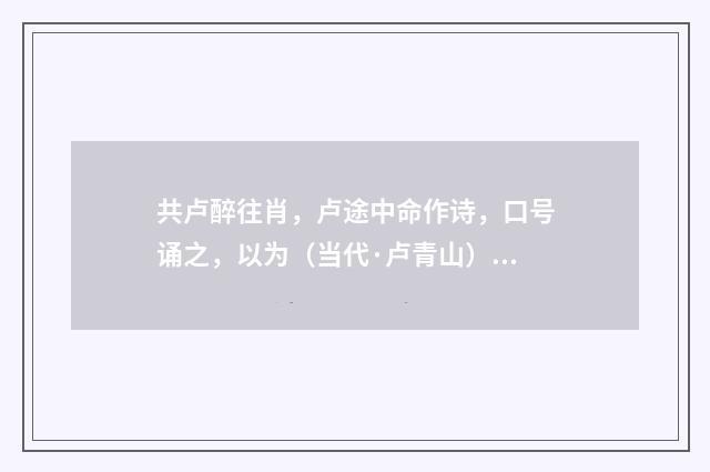 共卢醉往肖，卢途中命作诗，口号诵之，以为（当代·卢青山）释义及解释
