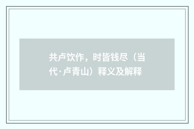 共卢饮作，时皆钱尽（当代·卢青山）释义及解释