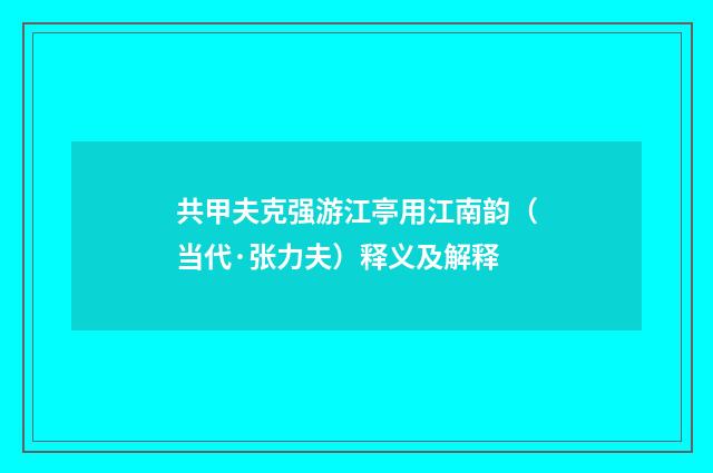共甲夫克强游江亭用江南韵（当代·张力夫）释义及解释