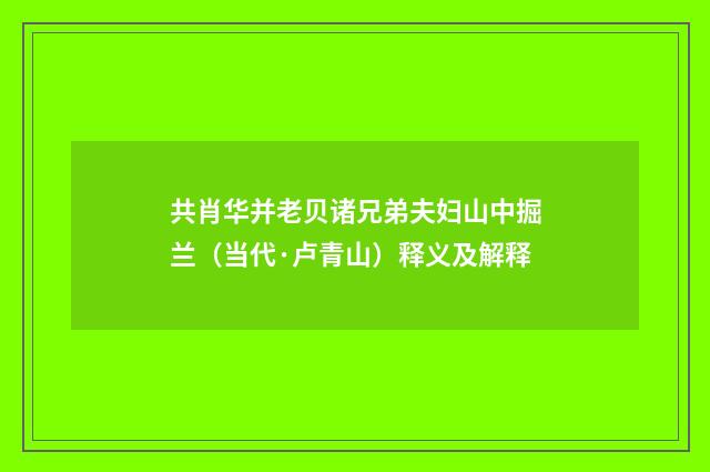 共肖华并老贝诸兄弟夫妇山中掘兰（当代·卢青山）释义及解释