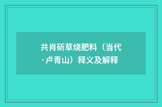 共肖斫草烧肥料（当代·卢青山）释义及解释