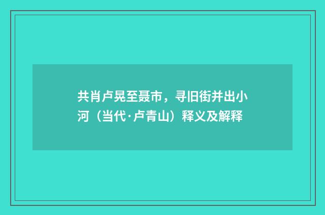 共肖卢晃至聂市，寻旧街并出小河（当代·卢青山）释义及解释