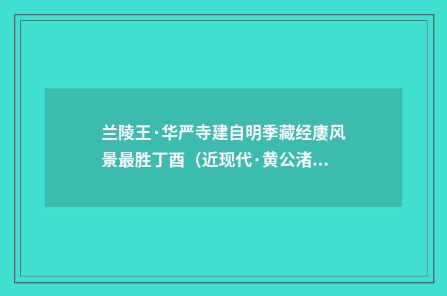 兰陵王·华严寺建自明季藏经廔风景最胜丁酉（近现代·黄公渚）释义及解释