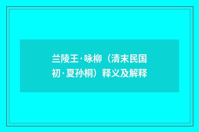 兰陵王·咏柳（清末民国初·夏孙桐）释义及解释