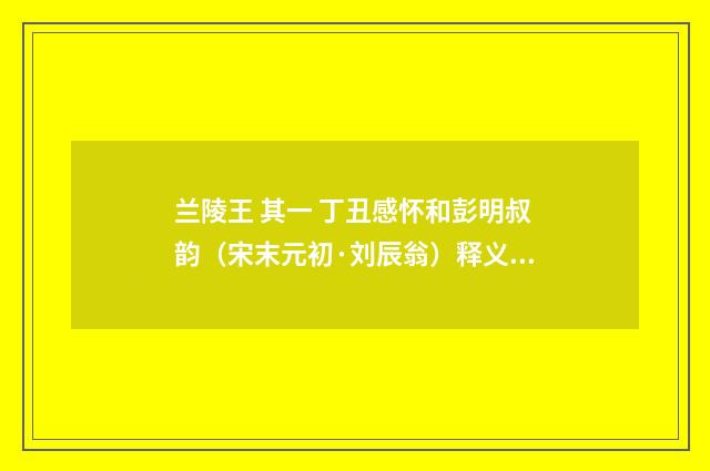兰陵王 其一 丁丑感怀和彭明叔韵（宋末元初·刘辰翁）释义及解释