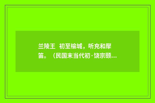 兰陵王 初至榆城，听充和擪笛。（民国末当代初·饶宗颐）释义及解释