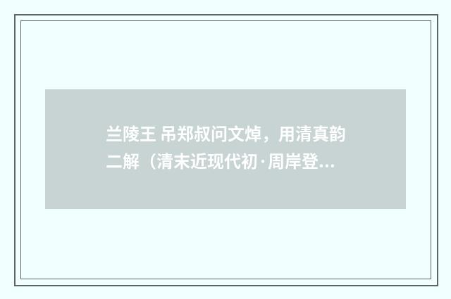 兰陵王 吊郑叔问文焯，用清真韵二解（清末近现代初·周岸登）释义及解释