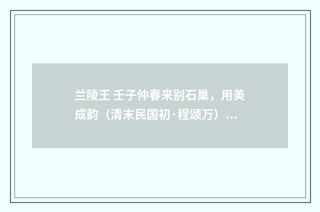 兰陵王 壬子仲春来别石巢，用美成韵（清末民国初·程颂万）释义及解释