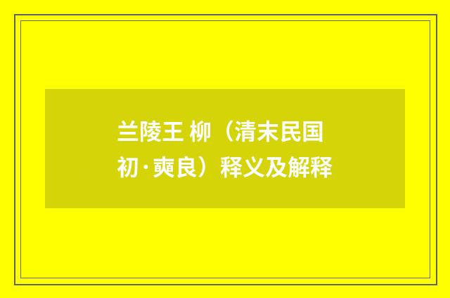 兰陵王 柳（清末民国初·奭良）释义及解释