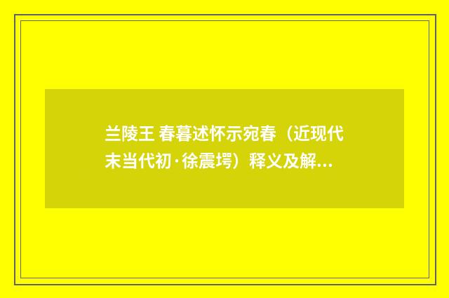 兰陵王 春暮述怀示宛春（近现代末当代初·徐震堮）释义及解释