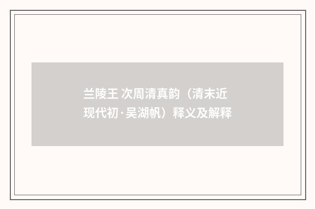 兰陵王 次周清真韵（清末近现代初·吴湖帆）释义及解释