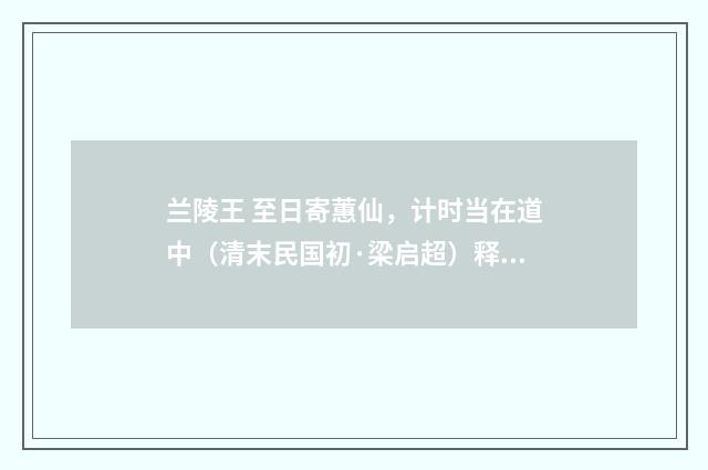 兰陵王 至日寄蕙仙，计时当在道中（清末民国初·梁启超）释义及解释