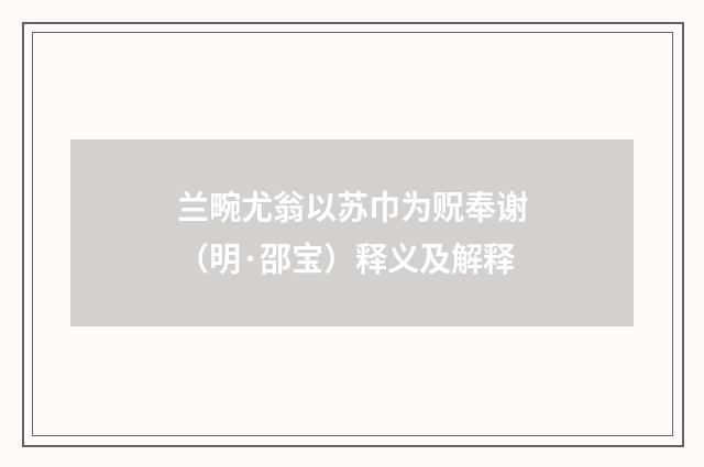 兰畹尤翁以苏巾为贶奉谢（明·邵宝）释义及解释