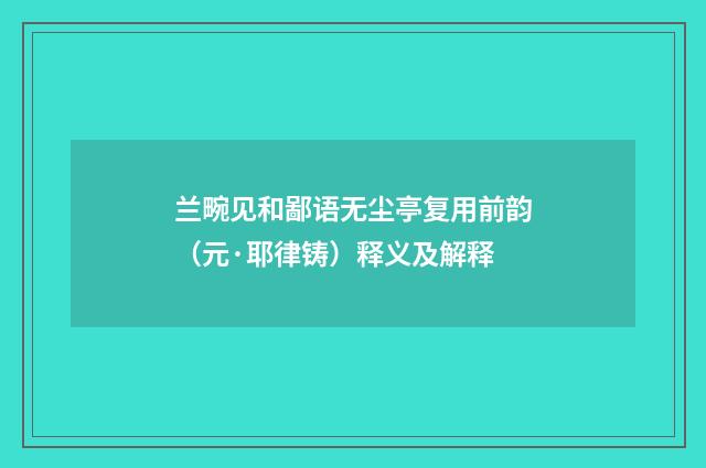 兰畹见和鄙语无尘亭复用前韵（元·耶律铸）释义及解释
