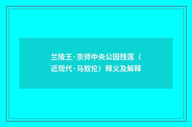 兰陵王·京师中央公园残莲（近现代·马叙伦）释义及解释