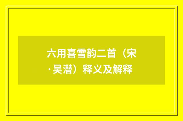 六用喜雪韵二首（宋·吴潜）释义及解释
