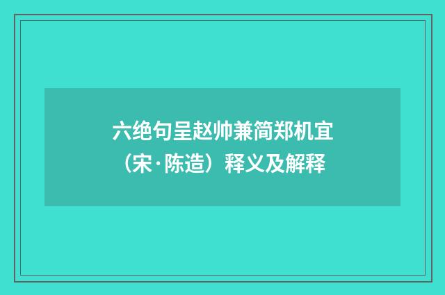 六绝句呈赵帅兼简郑机宜（宋·陈造）释义及解释