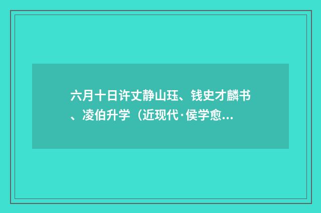 六月十日许丈静山珏、钱史才麟书、凌伯升学（近现代·侯学愈）释义及解释