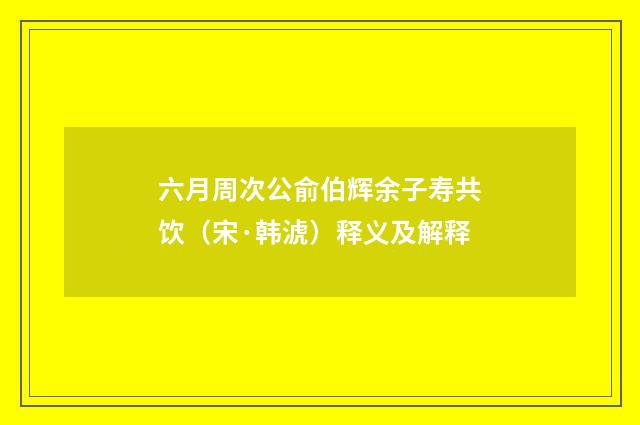 六月周次公俞伯辉余子寿共饮（宋·韩淲）释义及解释