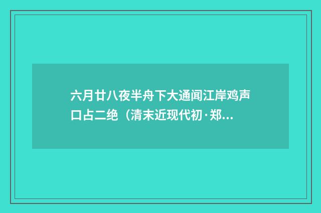 六月廿八夜半舟下大通闻江岸鸡声口占二绝（清末近现代初·郑孝胥）释义及解释