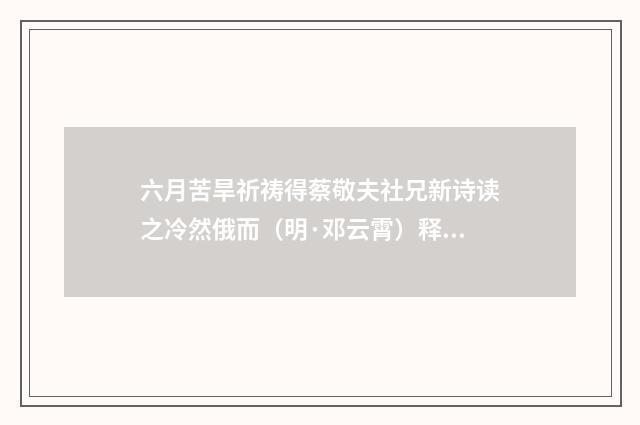 六月苦旱祈祷得蔡敬夫社兄新诗读之冷然俄而（明·邓云霄）释义及解释