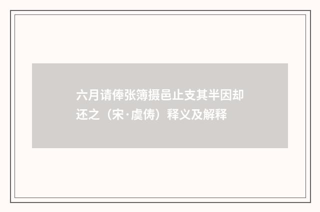 六月请俸张簿摄邑止支其半因却还之（宋·虞俦）释义及解释