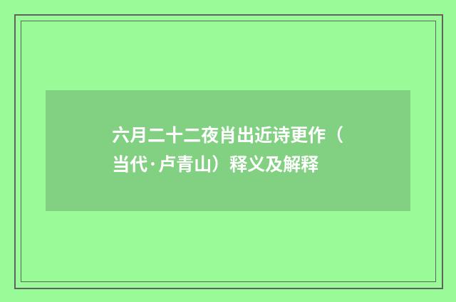 六月二十二夜肖出近诗更作（当代·卢青山）释义及解释