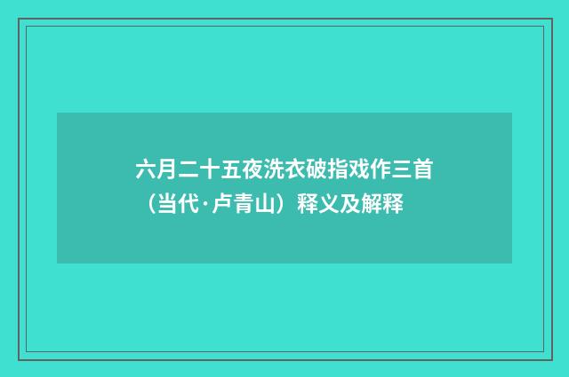 六月二十五夜洗衣破指戏作三首（当代·卢青山）释义及解释