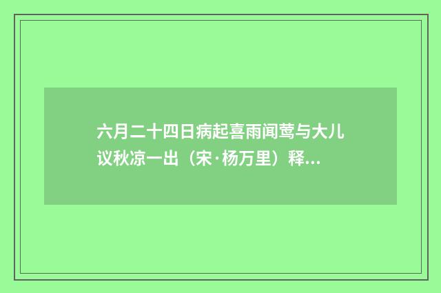 六月二十四日病起喜雨闻莺与大儿议秋凉一出（宋·杨万里）释义及解释