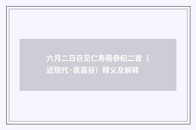 六月二日召见仁寿殿恭纪二首（近现代·袁嘉谷）释义及解释