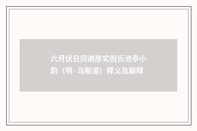 六月伏日同谢彦实倪氏池亭小酌（明·乌斯道）释义及解释